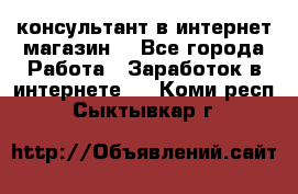 консультант в интернет магазин  - Все города Работа » Заработок в интернете   . Коми респ.,Сыктывкар г.